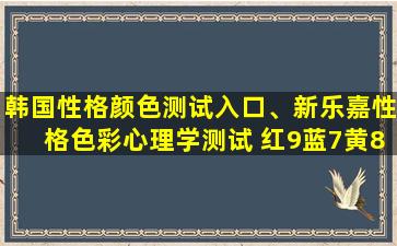 韩国性格颜色测试入口、新乐嘉性格色彩心理学测试 红9蓝7黄8绿6的 性格分析